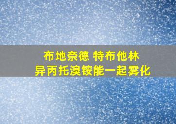 布地奈德 特布他林 异丙托溴铵能一起雾化